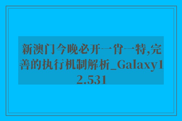 新澳门今晚必开一肖一特,完善的执行机制解析_Galaxy12.531