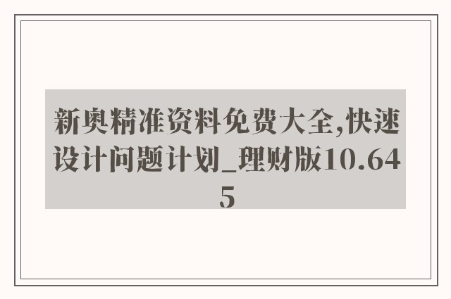 新奥精准资料免费大全,快速设计问题计划_理财版10.645