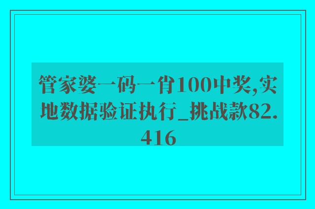 管家婆一码一肖100中奖,实地数据验证执行_挑战款82.416